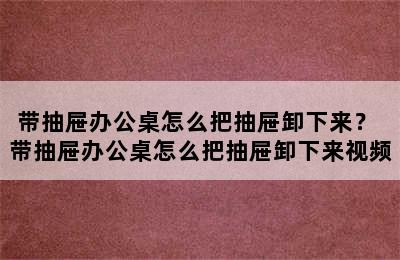 带抽屉办公桌怎么把抽屉卸下来？ 带抽屉办公桌怎么把抽屉卸下来视频